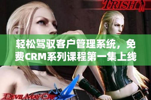 轻松驾驭客户管理系统，免费CRM系列课程第一集上线