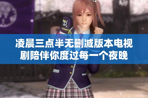 凌晨三点半无删减版本电视剧陪伴你度过每一个夜晚