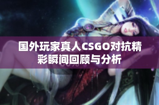 国外玩家真人CSGO对抗精彩瞬间回顾与分析