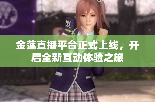 金莲直播平台正式上线，开启全新互动体验之旅