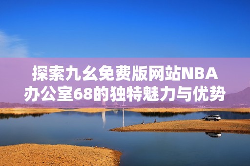 探索九幺免费版网站NBA办公室68的独特魅力与优势