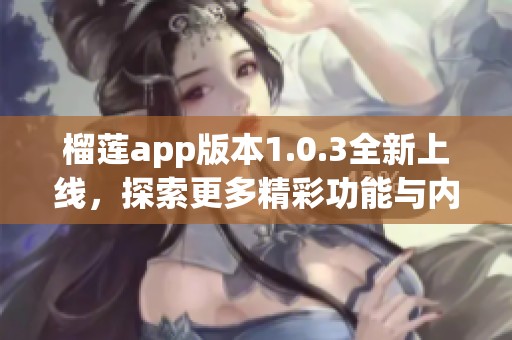 榴莲app版本1.0.3全新上线，探索更多精彩功能与内容