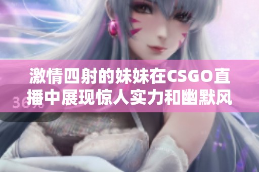 激情四射的妹妹在CSGO直播中展现惊人实力和幽默风采