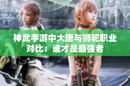 神武手游中大唐与狮驼职业对比：谁才是最强者