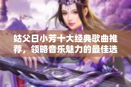 姑父日小芳十大经典歌曲推荐，领略音乐魅力的最佳选择