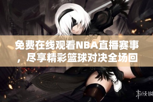 免费在线观看NBA直播赛事，尽享精彩篮球对决全场回放