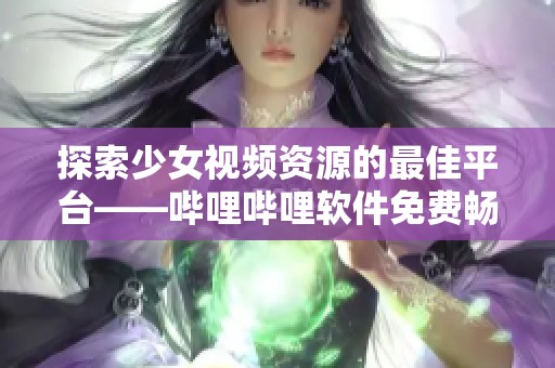 探索少女视频资源的最佳平台——哔哩哔哩软件免费畅享