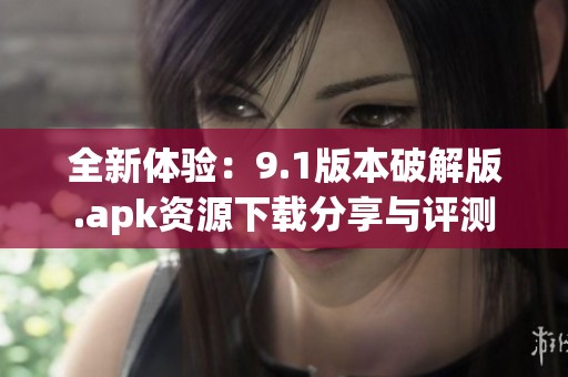 全新体验：9.1版本破解版.apk资源下载分享与评测