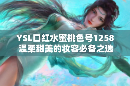 YSL口红水蜜桃色号1258 温柔甜美的妆容必备之选