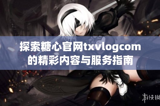 探索糖心官网txvlogcom的精彩内容与服务指南