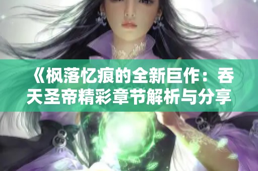 《枫落忆痕的全新巨作：吞天圣帝精彩章节解析与分享》