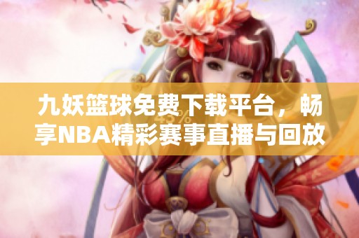 九妖篮球免费下载平台，畅享NBA精彩赛事直播与回放