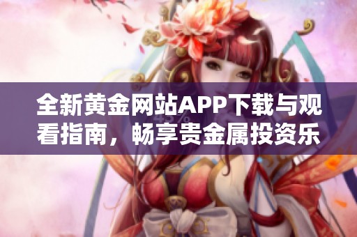 全新黄金网站APP下载与观看指南，畅享贵金属投资乐趣