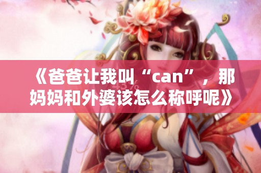 《爸爸让我叫“can”，那妈妈和外婆该怎么称呼呢》