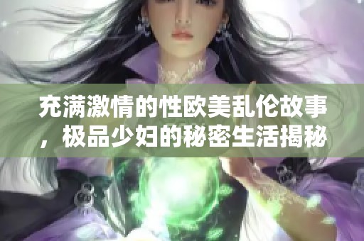 充满激情的性欧美乱伦故事，极品少妇的秘密生活揭秘