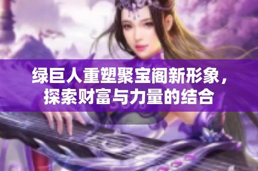 绿巨人重塑聚宝阁新形象，探索财富与力量的结合