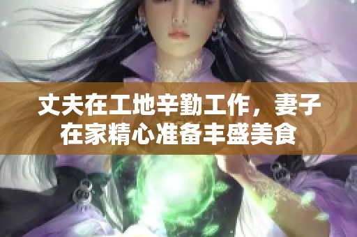 丈夫在工地辛勤工作，妻子在家精心准备丰盛美食