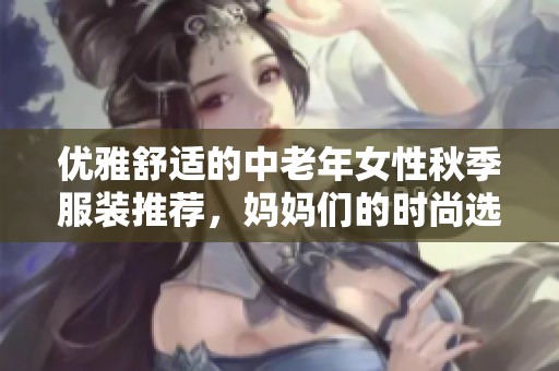 优雅舒适的中老年女性秋季服装推荐，妈妈们的时尚选择