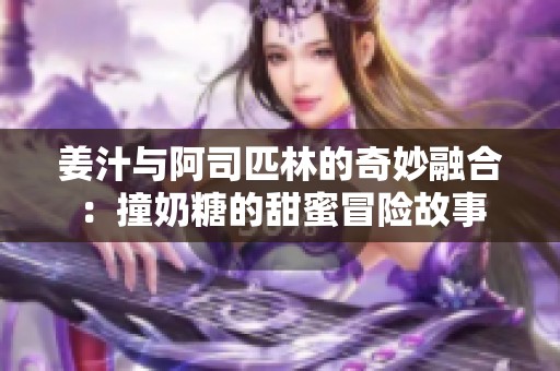 姜汁与阿司匹林的奇妙融合：撞奶糖的甜蜜冒险故事