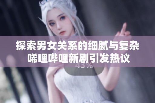 探索男女关系的细腻与复杂 唏哩哔哩新剧引发热议