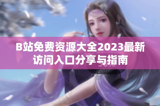 B站免费资源大全2023最新访问入口分享与指南