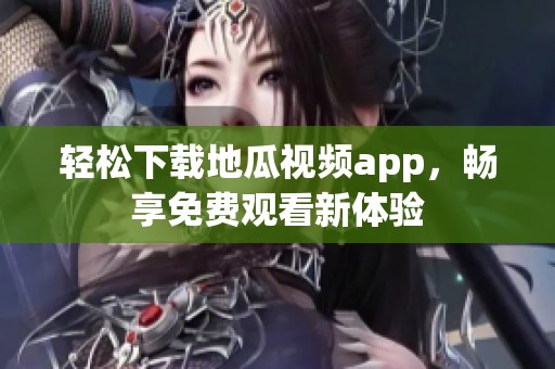 轻松下载地瓜视频app，畅享免费观看新体验