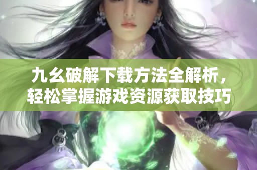 九幺破解下载方法全解析，轻松掌握游戏资源获取技巧