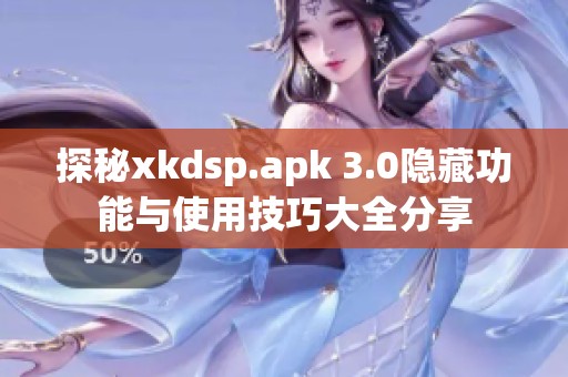 探秘xkdsp.apk 3.0隐藏功能与使用技巧大全分享