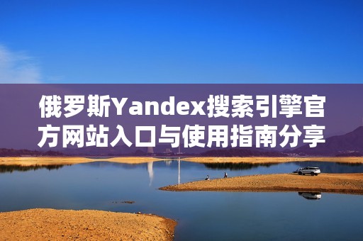 俄罗斯Yandex搜索引擎官方网站入口与使用指南分享