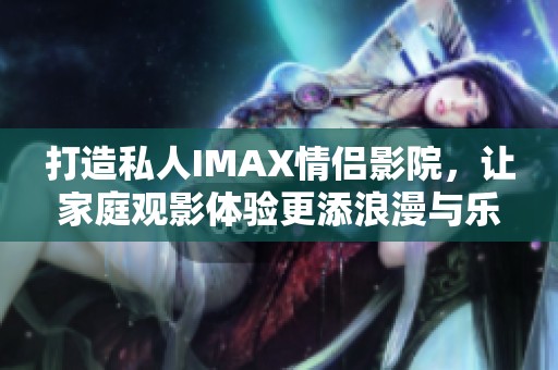 打造私人IMAX情侣影院，让家庭观影体验更添浪漫与乐趣