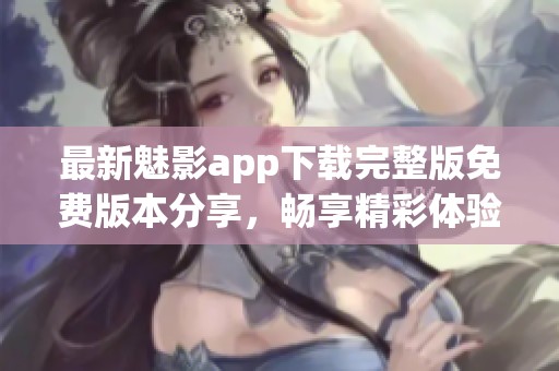 最新魅影app下载完整版免费版本分享，畅享精彩体验