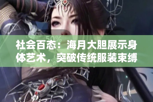 社会百态：海月大胆展示身体艺术，突破传统服装束缚