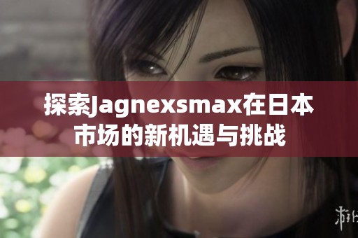 探索Jagnexsmax在日本市场的新机遇与挑战