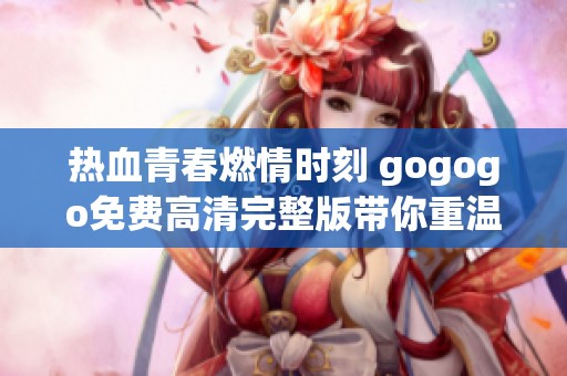 热血青春燃情时刻 gogogo免费高清完整版带你重温经典瞬间