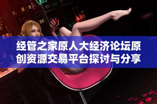 经管之家原人大经济论坛原创资源交易平台探讨与分享