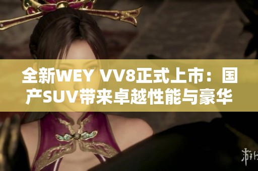 全新WEY VV8正式上市：国产SUV带来卓越性能与豪华体验