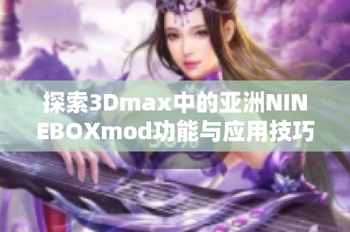 探索3Dmax中的亚洲NINEBOXmod功能与应用技巧