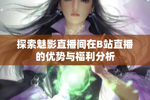 探索魅影直播间在B站直播的优势与福利分析