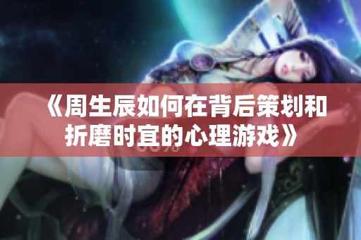 《周生辰如何在背后策划和折磨时宜的心理游戏》