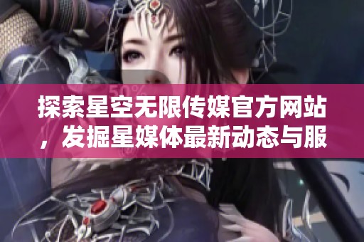 探索星空无限传媒官方网站，发掘星媒体最新动态与服务