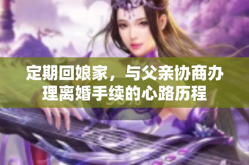 定期回娘家，与父亲协商办理离婚手续的心路历程