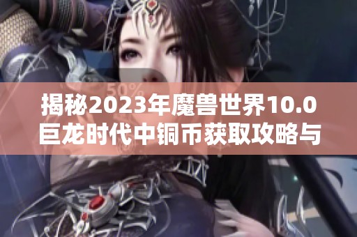 揭秘2023年魔兽世界10.0巨龙时代中铜币获取攻略与趣味手游推荐