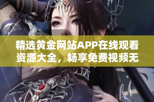 精选黄金网站APP在线观看资源大全，畅享免费视频无阻碍