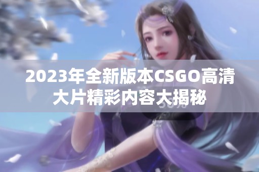 2023年全新版本CSGO高清大片精彩内容大揭秘