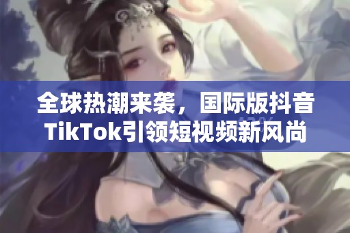 全球热潮来袭，国际版抖音TikTok引领短视频新风尚