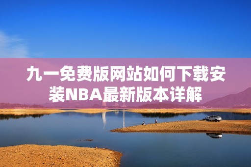 九一免费版网站如何下载安装NBA最新版本详解