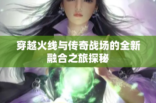 穿越火线与传奇战场的全新融合之旅探秘