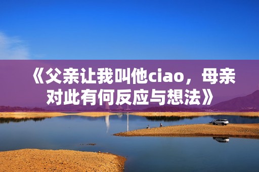 《父亲让我叫他ciao，母亲对此有何反应与想法》