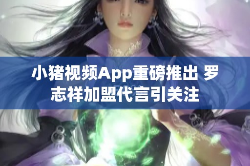 小猪视频App重磅推出 罗志祥加盟代言引关注