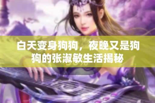 白天变身狗狗，夜晚又是狗狗的张淑敏生活揭秘